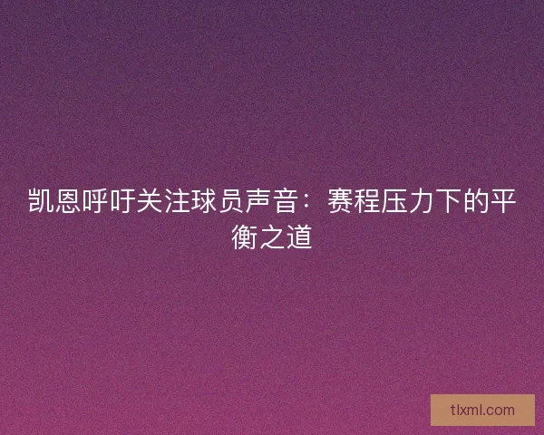 凯恩呼吁关注球员声音：赛程压力下的平衡之道