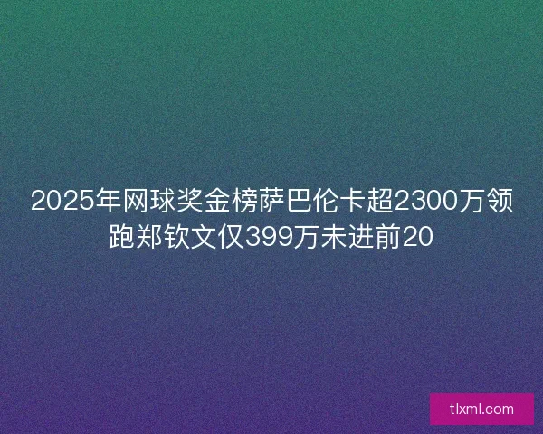 2025年网球奖金榜萨巴伦卡超2300万领跑郑钦文仅399万未进前20