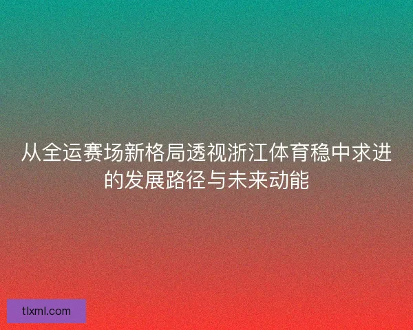 从全运赛场新格局透视浙江体育稳中求进的发展路径与未来动能